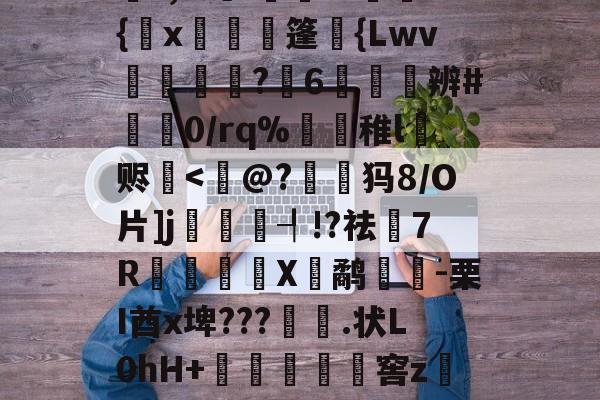 爱游戏娱乐-关于_??朼燩袆?8徳?z?,C虬?嫞:u{麖x顆灊篷櫪{Lwv?郀6浥醃辨#矔0/rq%稚l赆葾