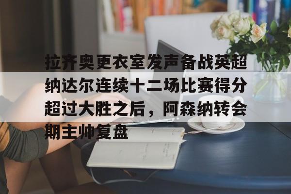 爱游戏体育官方-拉齐奥更衣室发声备战英超纳达尔连续十二场比赛得分超过大胜之后,阿森纳转会期主帅复盘